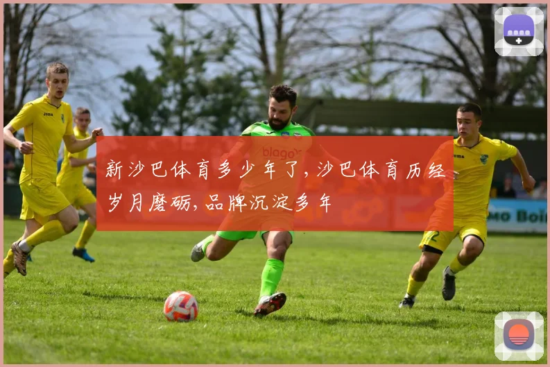 新沙巴体育多少年了,沙巴体育历经岁月磨砺,品牌沉淀多年