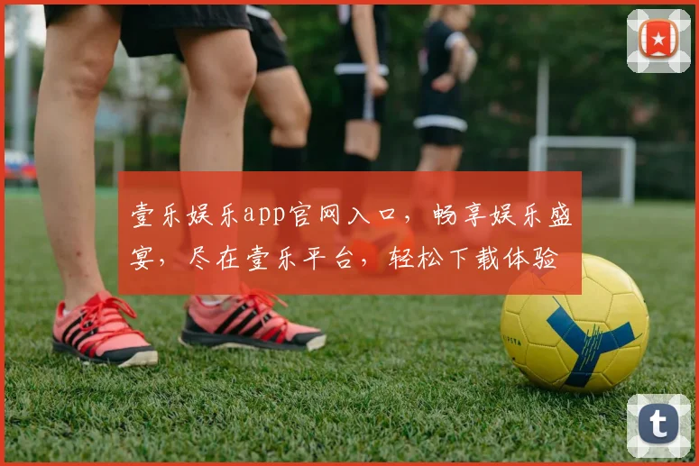 壹乐娱乐app官网入口，畅享娱乐盛宴，尽在壹乐平台，轻松下载体验
