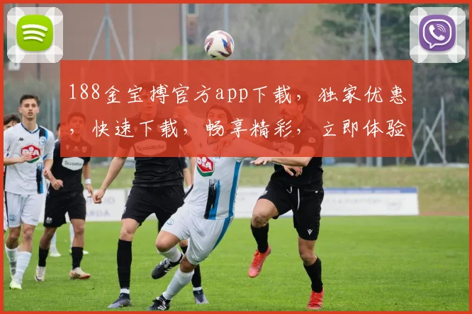 188金宝搏官方app下载，独家优惠，快速下载，畅享精彩，立即体验，不容错过