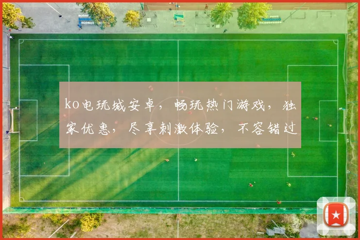 ko电玩城安卓，畅玩热门游戏，独家优惠，尽享刺激体验，不容错过