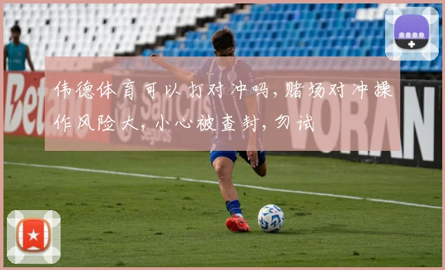 伟德体育可以打对冲吗,赌场对冲操作风险大,小心被查封,勿试