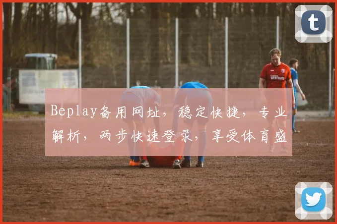 Beplay备用网址，稳定快捷，专业解析，两步快速登录，享受体育盛宴，不容错过