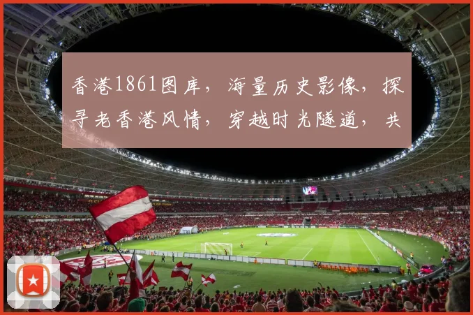 香港1861图库，海量历史影像，探寻老香港风情，穿越时光隧道，共赏百年变迁。