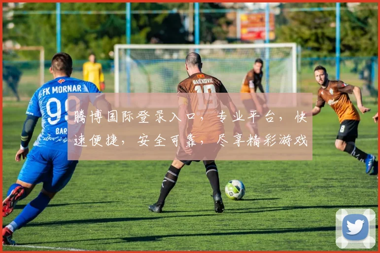 腾博国际登录入口，专业平台，快速便捷，安全可靠，尽享精彩游戏体验，立即加入